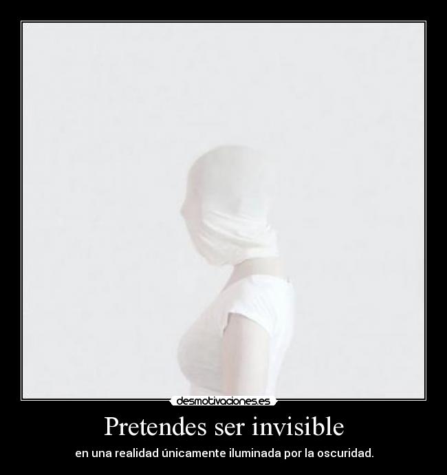 Pretendes ser invisible - en una realidad únicamente iluminada por la oscuridad.