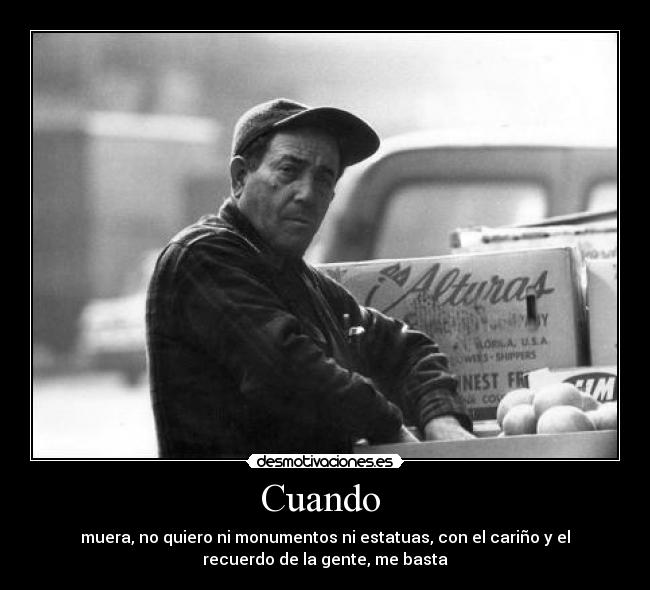 Cuando - muera, no quiero ni monumentos ni estatuas, con el cariño y el
recuerdo de la gente, me basta