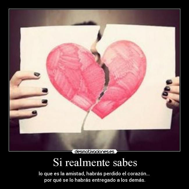 Si realmente sabes - lo que es la amistad, habrás perdido el corazón... 
por qué se lo habrás entregado a los demás.