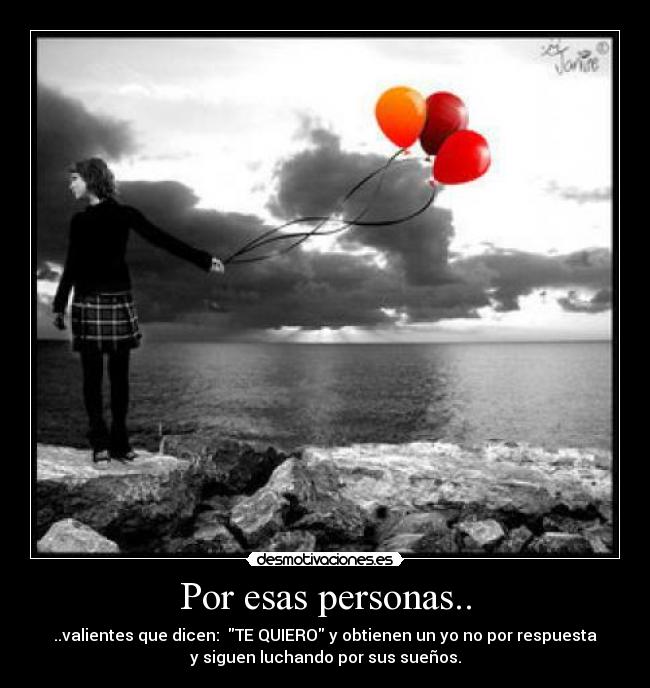 Por esas personas.. - ..valientes que dicen: TE QUIERO y obtienen un yo no por respuesta
y siguen luchando por sus sueños.