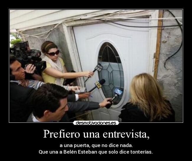 Prefiero una entrevista, - a una puerta, que no dice nada.
Que una a Belén Esteban que solo dice tonterías.
