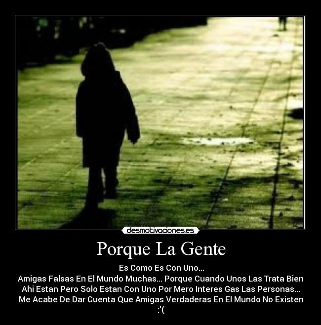 Porque La Gente -  Es Como Es Con Uno...
Amigas Falsas En El Mundo Muchas... Porque Cuando Unos Las Trata Bien
Ahi Estan Pero Solo Estan Con Uno Por Mero Interes Gas Las Personas...
Me Acabe De Dar Cuenta Que Amigas Verdaderas En El Mundo No Existen
:(