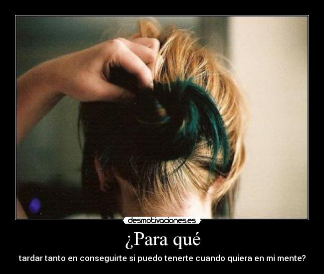 ¿Para qué - tardar tanto en conseguirte si puedo tenerte cuando quiera en mi mente?