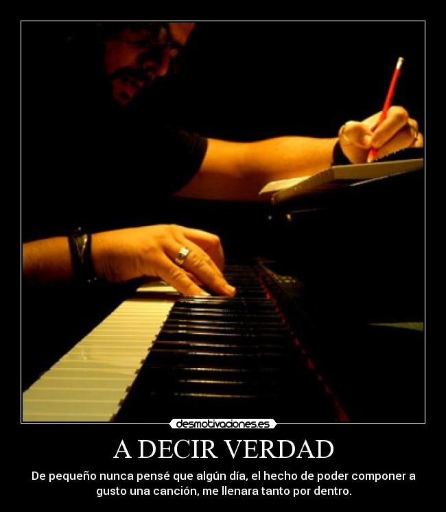 A DECIR VERDAD - De pequeño nunca pensé que algún día, el hecho de poder componer a
gusto una canción, me llenara tanto por dentro.