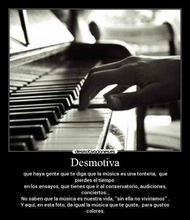 Desmotiva - que haya gente que te diga que la música es una tontería,  que pierdes el tiempo 
en los ensayos, que tienes que ir al conservatorio, audiciones, conciertos...
No saben que la música es nuestra vida, sin ella no viviríamos .
Y aquí, en esta foto, da igual la música que te guste,  para gustos colores.