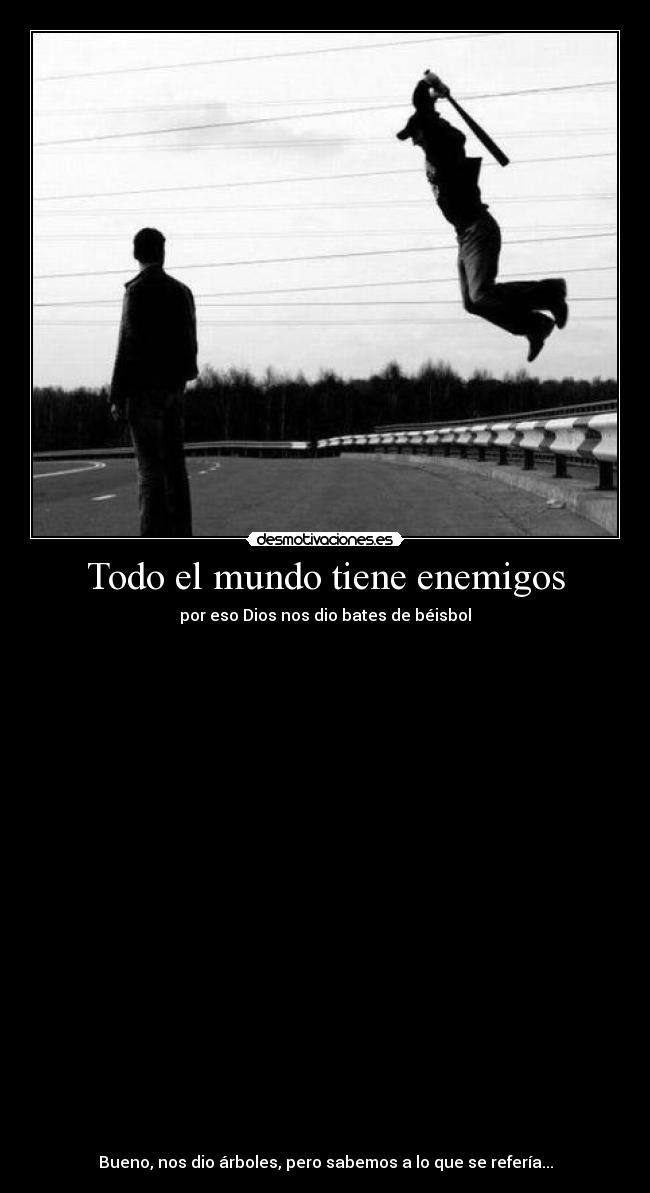 Todo el mundo tiene enemigos - por eso Dios nos dio bates de béisbol

























Bueno, nos dio árboles, pero sabemos a lo que se refería...