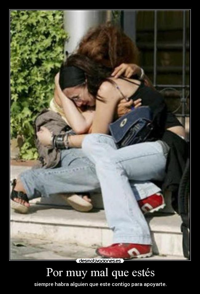Por muy mal que estés - siempre habra alguien que este contigo para apoyarte.