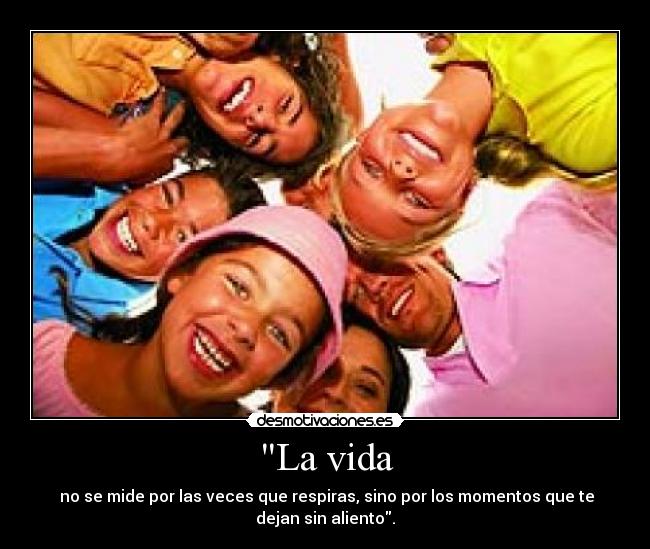 La vida - no se mide por las veces que respiras, sino por los momentos que te
dejan sin aliento.