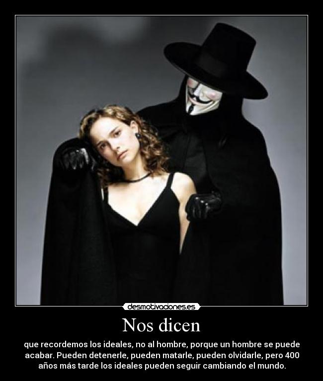 Nos dicen - que recordemos los ideales, no al hombre, porque un hombre se puede
acabar. Pueden detenerle, pueden matarle, pueden olvidarle, pero 400
años más tarde los ideales pueden seguir cambiando el mundo.