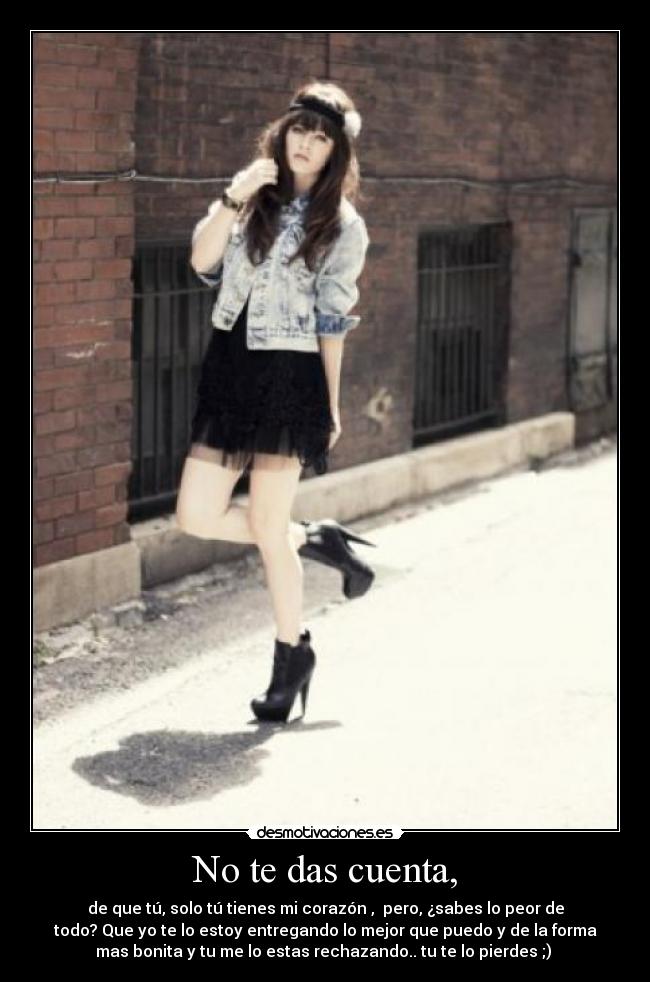 No te das cuenta, - de que tú, solo tú tienes mi corazón , pero, ¿sabes lo peor de
todo? Que yo te lo estoy entregando lo mejor que puedo y de la forma
mas bonita y tu me lo estas rechazando.. tu te lo pierdes ;)