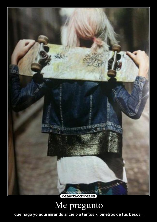 Me pregunto - qué hago yo aquí mirando al cielo a tantos kilómetros de tus besos...