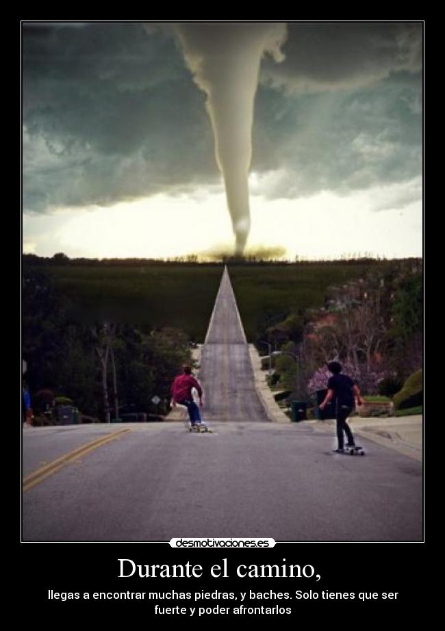 Durante el camino, - llegas a encontrar muchas piedras, y baches. Solo tienes que ser
fuerte y poder afrontarlos