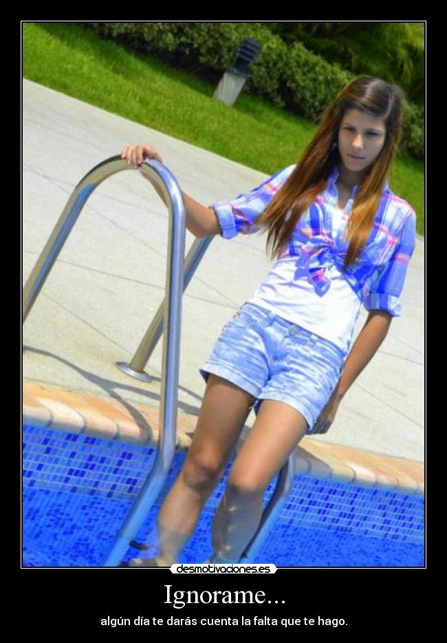 Ignorame... - algún día te darás cuenta la falta que te hago.