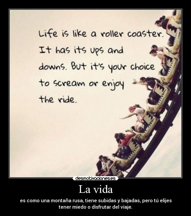 La vida - es como una montaña rusa, tiene subidas y bajadas, pero tú elijes
tener miedo o disfrutar del viaje.