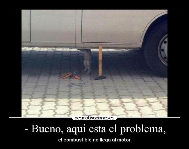 - Bueno, aqui esta el problema, - el combustible no llega al motor.