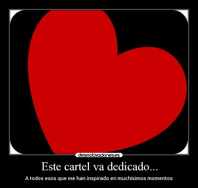 Este cartel va dedicado... - A todos esos que me han inspirado en muchísimos momentos♥
