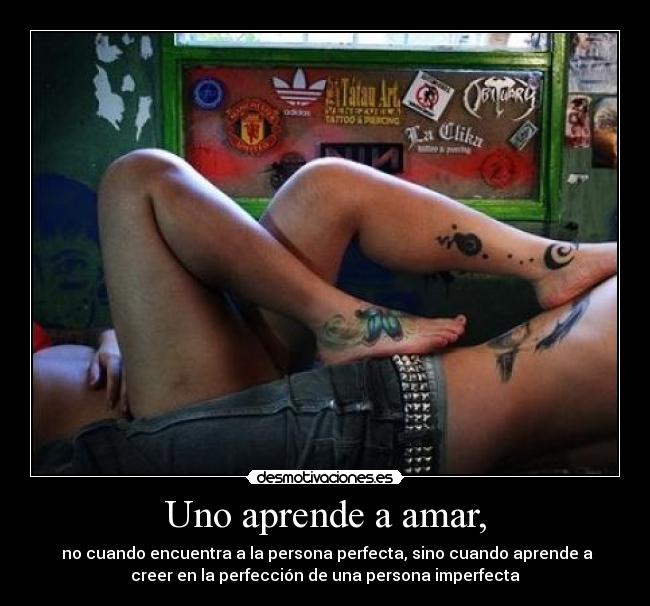 Uno aprende a amar, - no cuando encuentra a la persona perfecta, sino cuando aprende a
creer en la perfección de una persona imperfecta