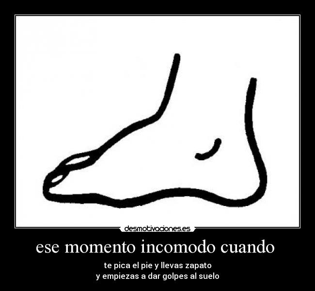 ese momento incomodo cuando - te pica el pie y llevas zapato
y empiezas a dar golpes al suelo