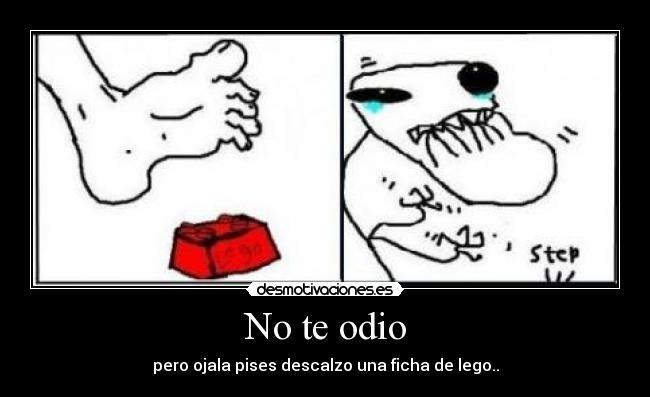 No te odio - pero ojala pises descalzo una ficha de lego..