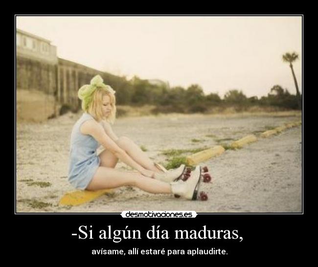 -Si algún día maduras, -