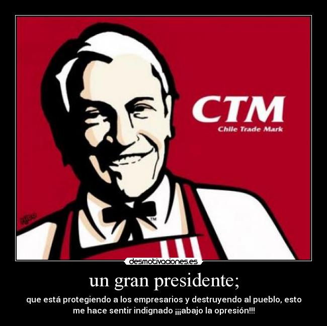 un gran presidente; - que está protegiendo a los empresarios y destruyendo al pueblo, esto
me hace sentir indignado ¡¡¡abajo la opresión!!!