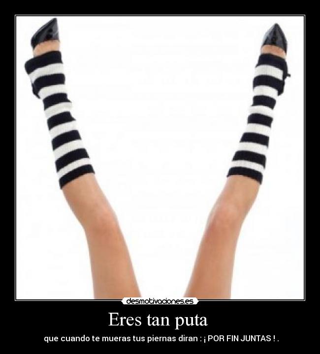 Eres tan puta  -  que cuando te mueras tus piernas diran : ¡ POR FIN JUNTAS ! .