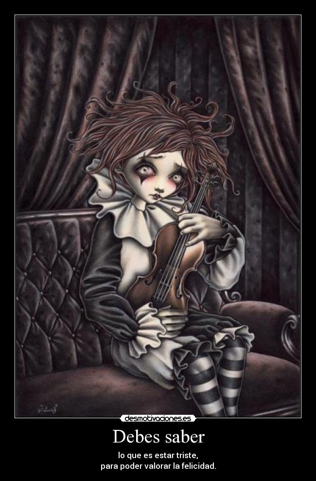 Debes saber -  lo que es estar triste, 
para poder valorar la felicidad.