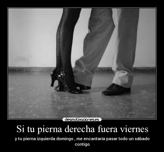 Si tu pierna derecha fuera viernes - y tu pierna izquierda domingo , me encantaría pasar todo un sábado contigo