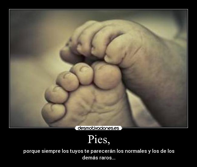 Pies, - porque siempre los tuyos te parecerán los normales y los de los demás raros...
