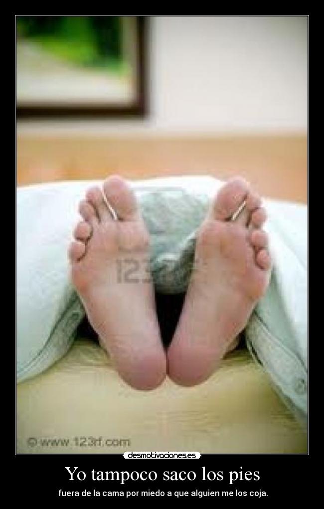 Yo tampoco saco los pies -  fuera de la cama por miedo a que alguien me los coja.