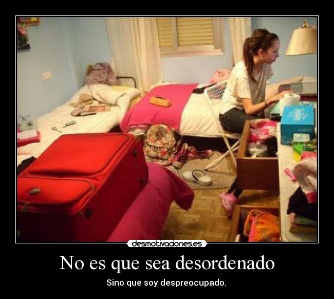 No es que sea desordenado - Sino que soy despreocupado. 