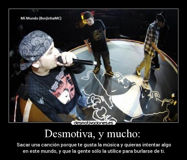 Desmotiva, y mucho: - Sacar una canción porque te gusta la música y quieras intentar algo
en este mundo, y que la gente sólo la utilice para burlarse de ti.