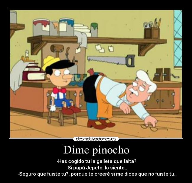 Dime pinocho - -Has cogido tu la galleta que falta?
-Si papá Jepeto, lo siento..
-Seguro que fuiste tu?, porque te creeré si me dices que no fuiste tu.