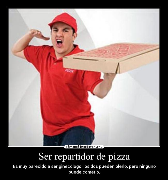 Ser repartidor de pizza - Es muy parecido a ser ginecólogo; los dos pueden olerlo, pero ninguno
puede comerlo.