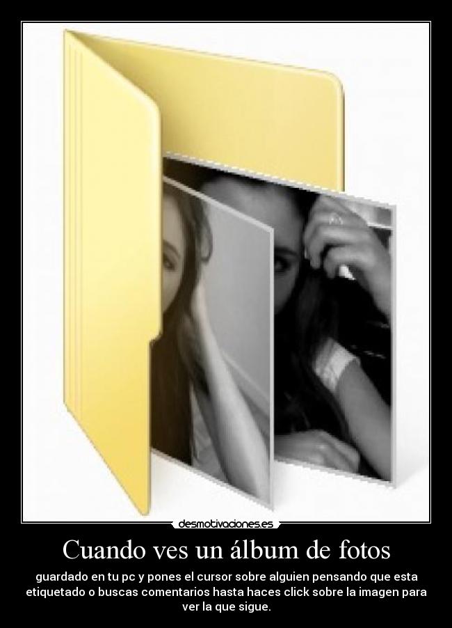 Cuando ves un álbum de fotos - guardado en tu pc y pones el cursor sobre alguien pensando que esta
etiquetado o buscas comentarios hasta haces click sobre la imagen para
ver la que sigue.