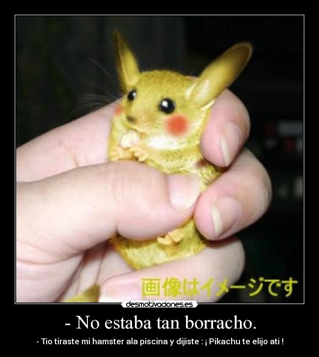 - No estaba tan borracho. - - Tio tiraste mi hamster ala piscina y dijiste : ¡ Pikachu te elijo ati !