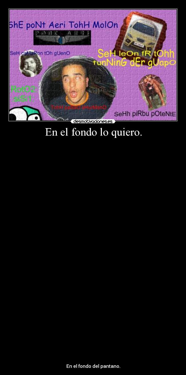 En el fondo lo quiero. -
En el fondo del pantano.