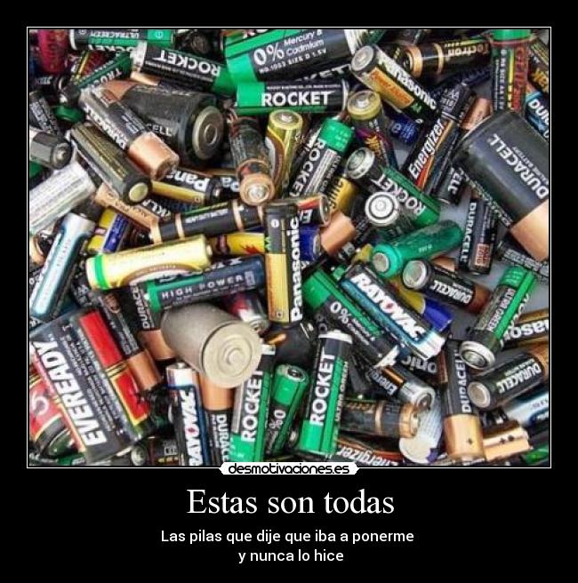 Estas son todas - Las pilas que dije que iba a ponerme
y nunca lo hice