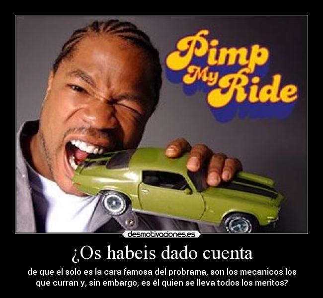 ¿Os habeis dado cuenta - de que el solo es la cara famosa del probrama, son los mecanicos los
que curran y, sin embargo, es él quien se lleva todos los meritos?