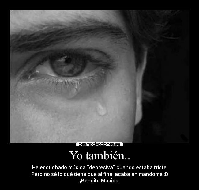 Yo también.. - He escuchado música depresiva cuando estaba triste.
Pero no sé lo qué tiene que al final acaba animandome :D
¡Bendita Música!