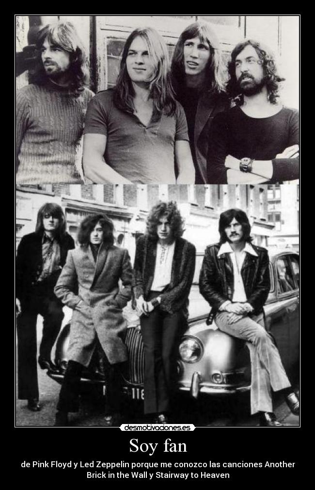 Soy fan - de Pink Floyd y Led Zeppelin porque me conozco las canciones Another
Brick in the Wall y Stairway to Heaven