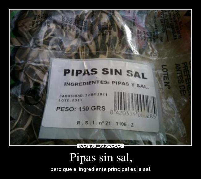 Pipas sin sal, - pero que el ingrediente principal es la sal.