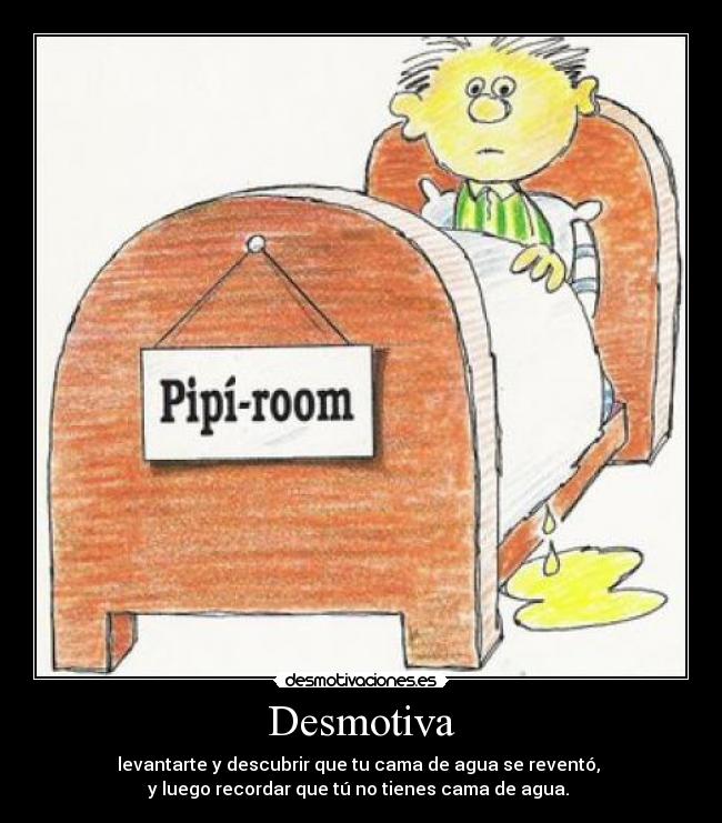 Desmotiva - levantarte y descubrir que tu cama de agua se reventó, 
y luego recordar que tú no tienes cama de agua. 