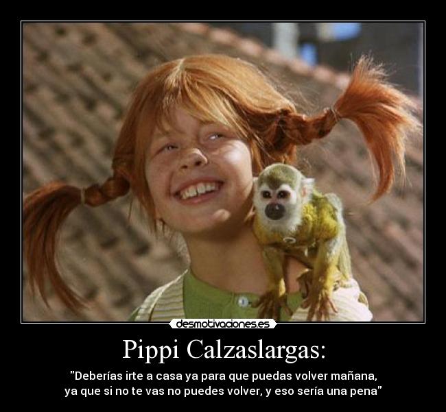Pippi Calzaslargas: - Deberías irte a casa ya para que puedas volver mañana,
ya que si no te vas no puedes volver, y eso sería una pena