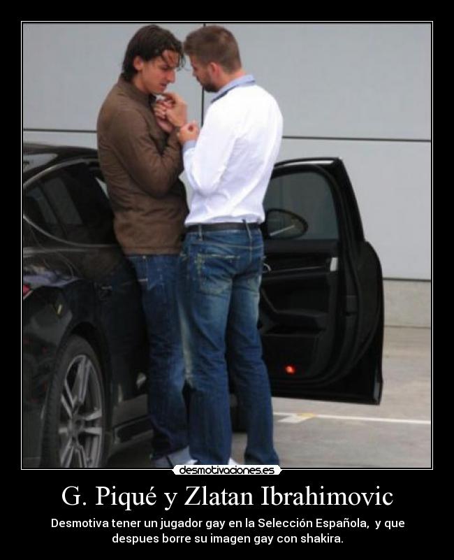 G. Piqué y Zlatan Ibrahimovic - Desmotiva tener un jugador gay en la Selección Española,  y que
despues borre su imagen gay con shakira.