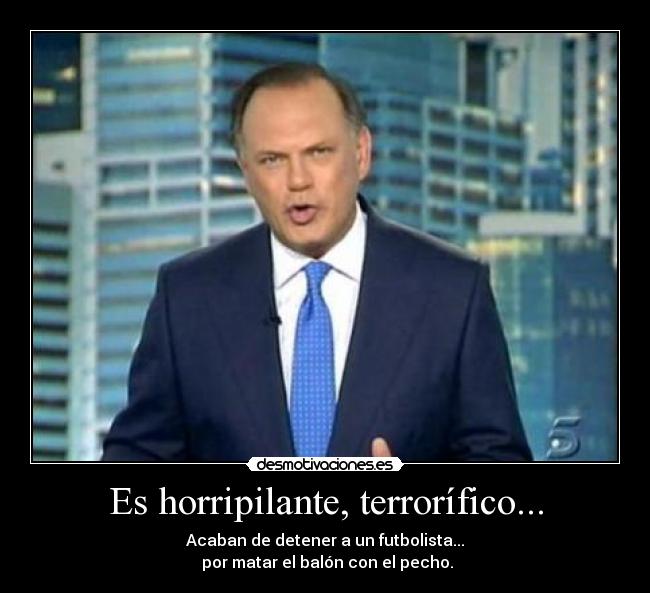 Es horripilante, terrorífico... - Acaban de detener a un futbolista...
por matar el balón con el pecho.
