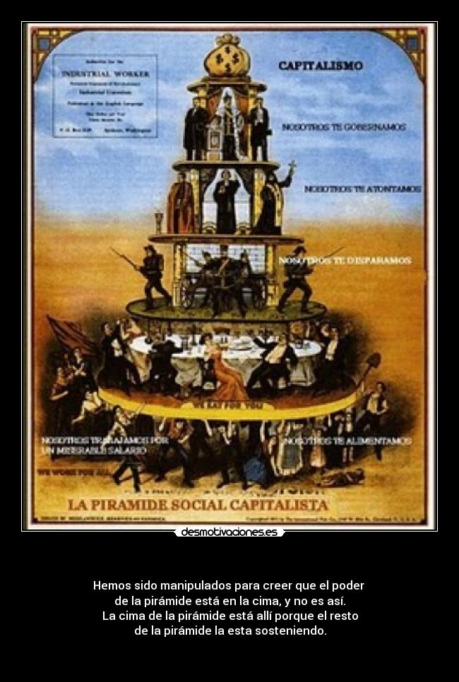     - Hemos sido manipulados para creer que el poder 
de la pirámide está en la cima, y no es así.
La cima de la pirámide está allí porque el resto
de la pirámide la esta sosteniendo.

