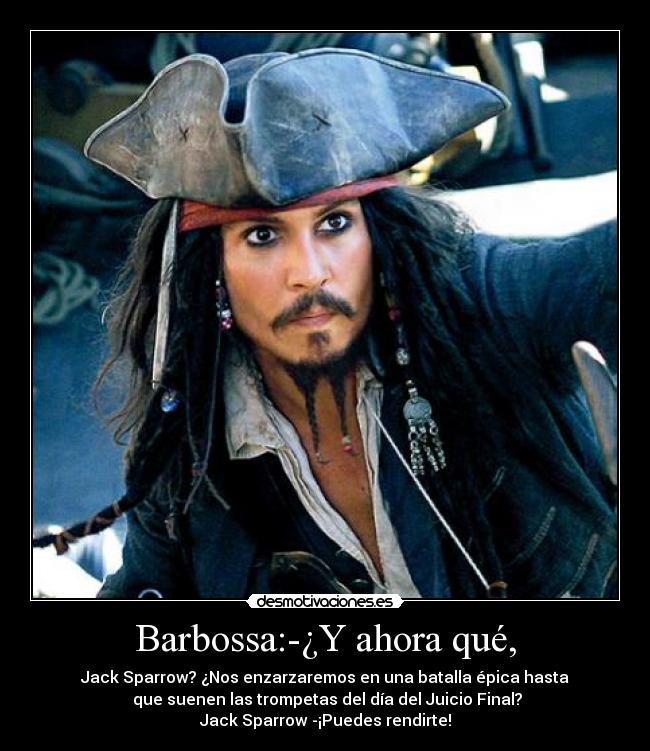 Barbossa:-¿Y ahora qué, - Jack Sparrow? ¿Nos enzarzaremos en una batalla épica hasta
 que suenen las trompetas del día del Juicio Final?
Jack Sparrow -¡Puedes rendirte!