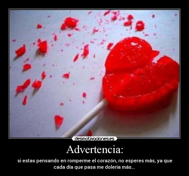 Advertencia: - si estas pensando en romperme el corazón, no esperes más, ya que
cada día que pasa me dolería más...