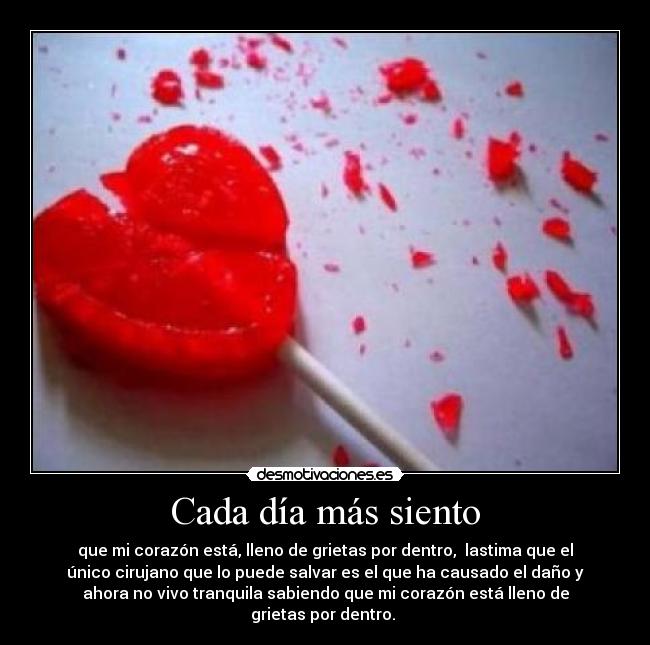 Cada día más siento - que mi corazón está, lleno de grietas por dentro, lastima que el
único cirujano que lo puede salvar es el que ha causado el daño y
ahora no vivo tranquila sabiendo que mi corazón está lleno de
grietas por dentro.